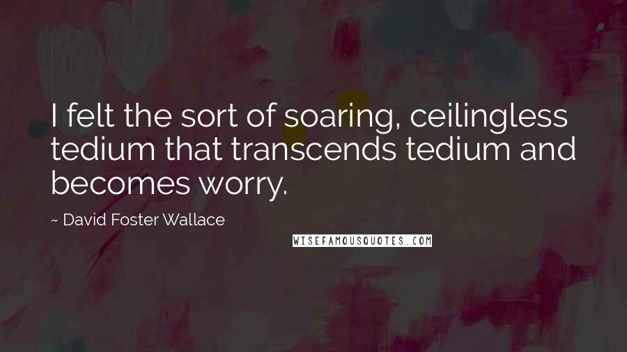 David Foster Wallace Quotes: I felt the sort of soaring, ceilingless tedium that transcends tedium and becomes worry.