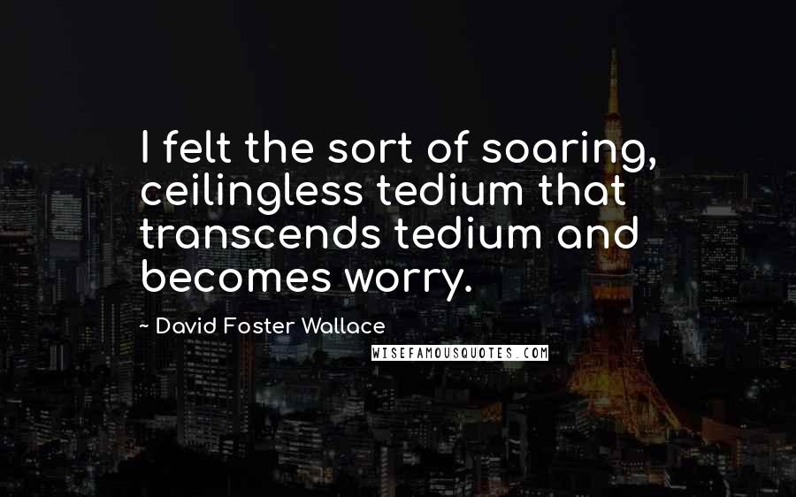 David Foster Wallace Quotes: I felt the sort of soaring, ceilingless tedium that transcends tedium and becomes worry.