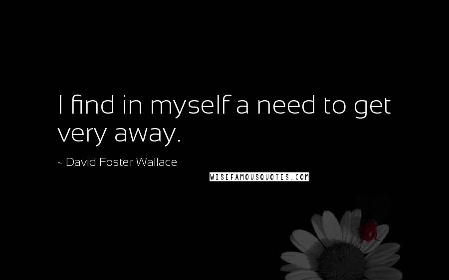 David Foster Wallace Quotes: I find in myself a need to get very away.