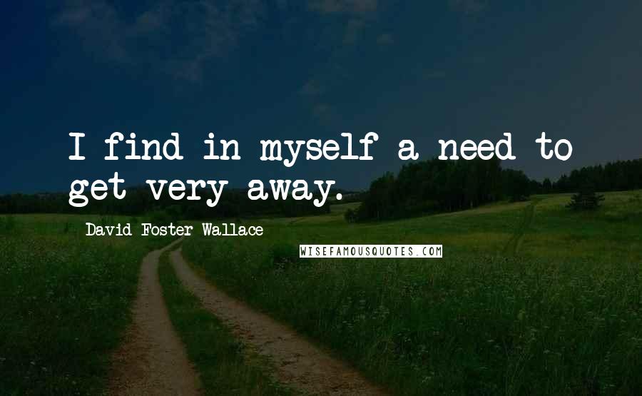 David Foster Wallace Quotes: I find in myself a need to get very away.