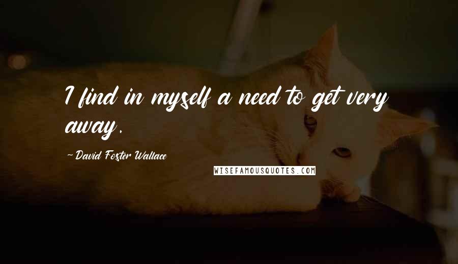 David Foster Wallace Quotes: I find in myself a need to get very away.