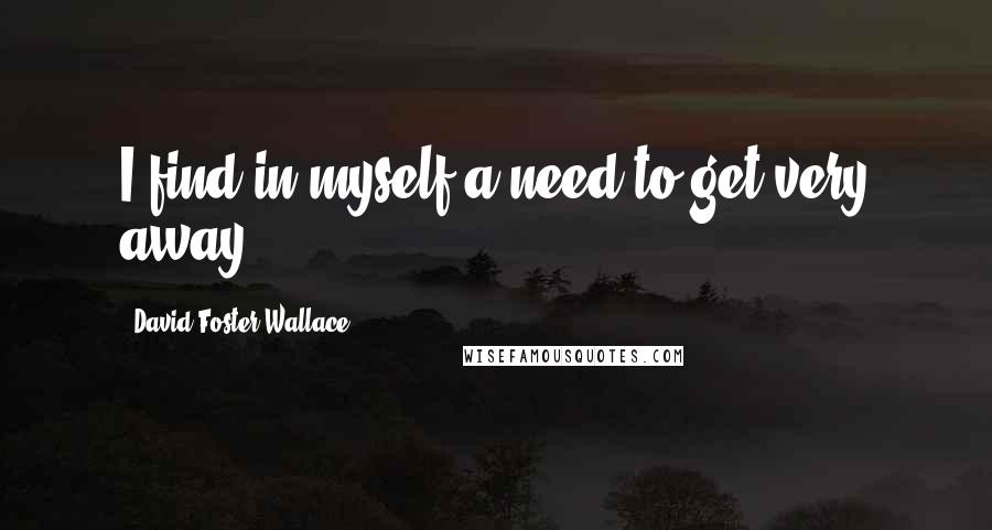 David Foster Wallace Quotes: I find in myself a need to get very away.