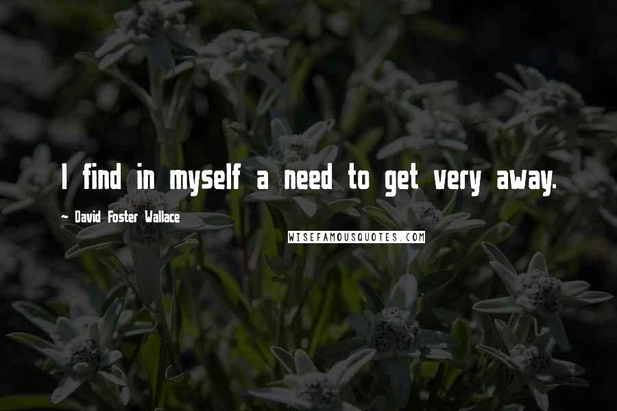 David Foster Wallace Quotes: I find in myself a need to get very away.