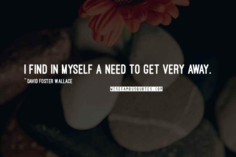 David Foster Wallace Quotes: I find in myself a need to get very away.