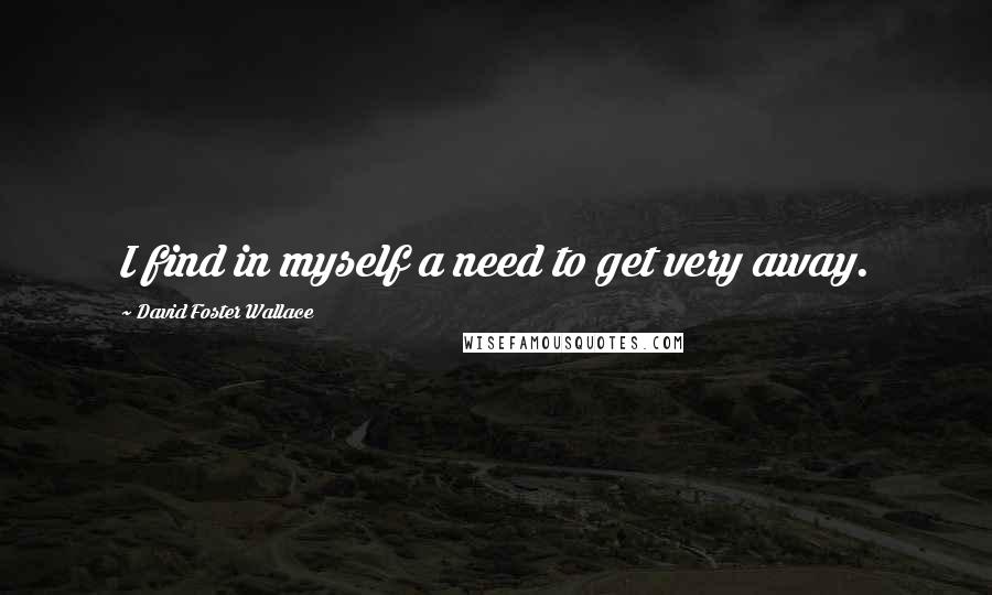 David Foster Wallace Quotes: I find in myself a need to get very away.