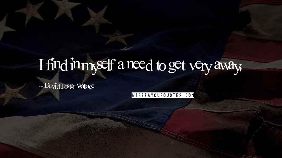 David Foster Wallace Quotes: I find in myself a need to get very away.