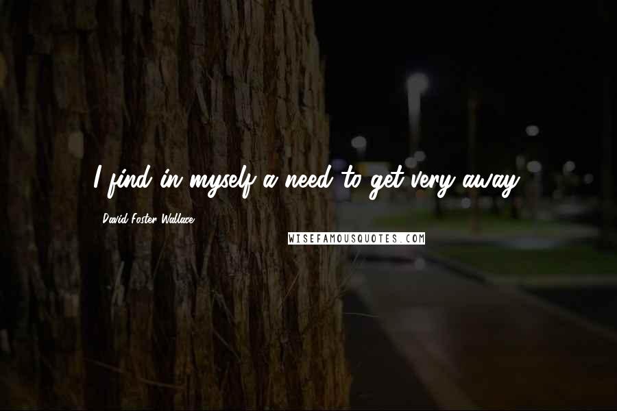 David Foster Wallace Quotes: I find in myself a need to get very away.
