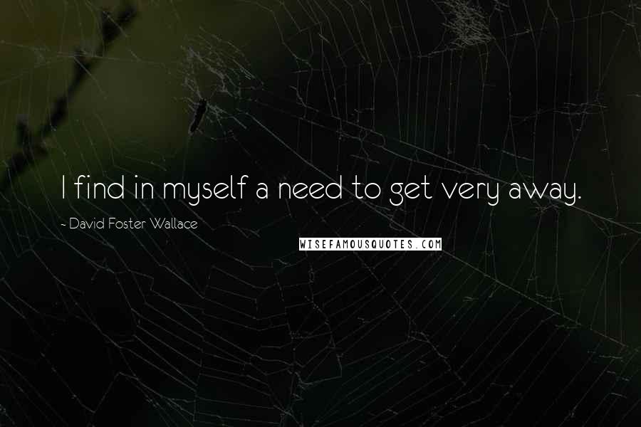 David Foster Wallace Quotes: I find in myself a need to get very away.