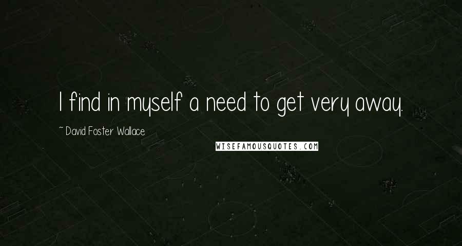 David Foster Wallace Quotes: I find in myself a need to get very away.