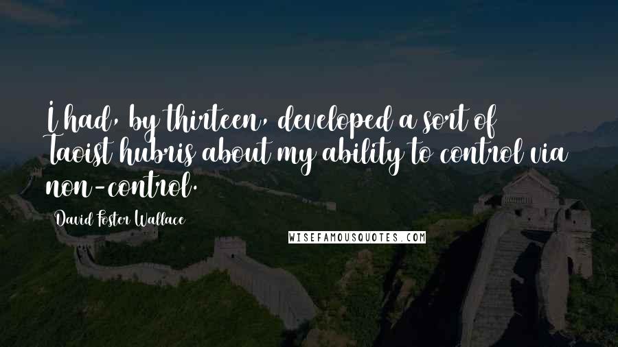 David Foster Wallace Quotes: I had, by thirteen, developed a sort of Taoist hubris about my ability to control via non-control.