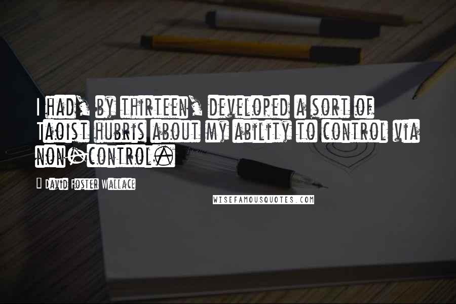 David Foster Wallace Quotes: I had, by thirteen, developed a sort of Taoist hubris about my ability to control via non-control.