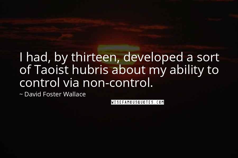 David Foster Wallace Quotes: I had, by thirteen, developed a sort of Taoist hubris about my ability to control via non-control.