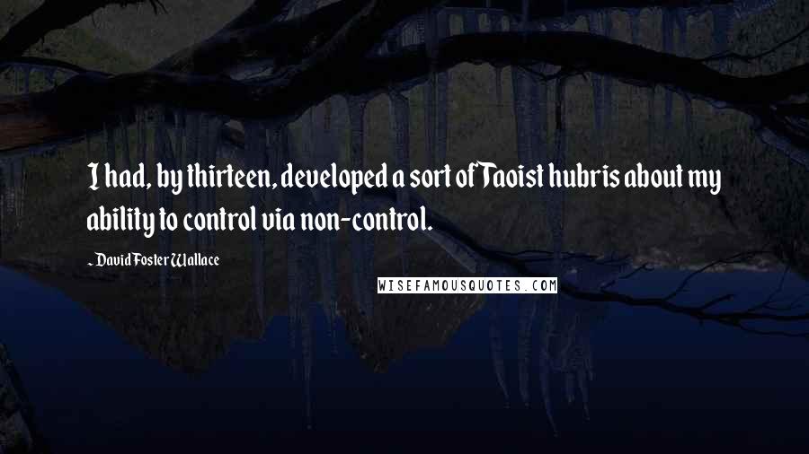 David Foster Wallace Quotes: I had, by thirteen, developed a sort of Taoist hubris about my ability to control via non-control.