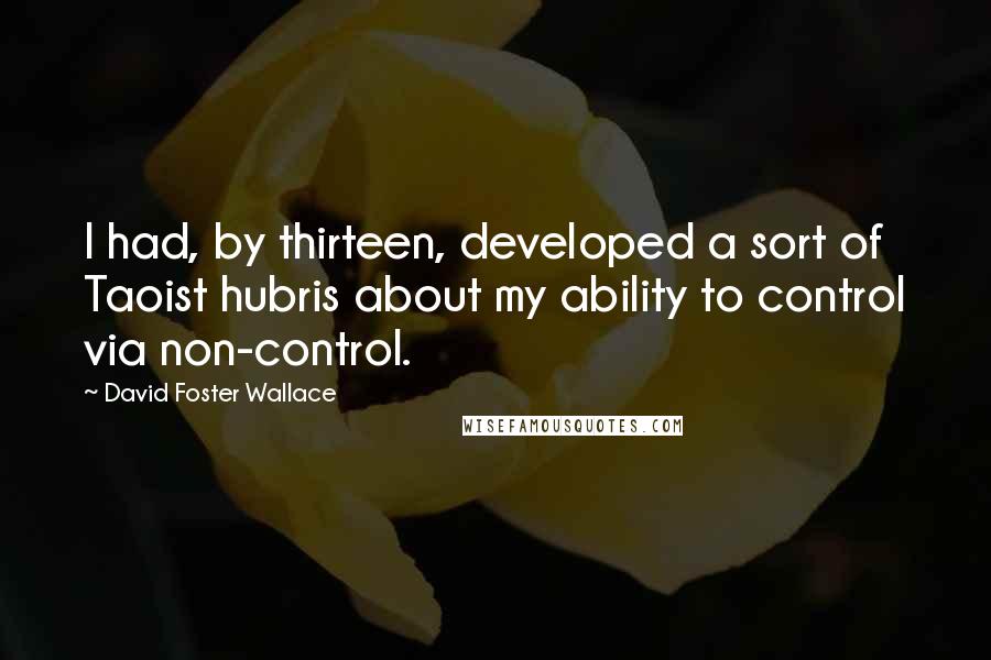 David Foster Wallace Quotes: I had, by thirteen, developed a sort of Taoist hubris about my ability to control via non-control.