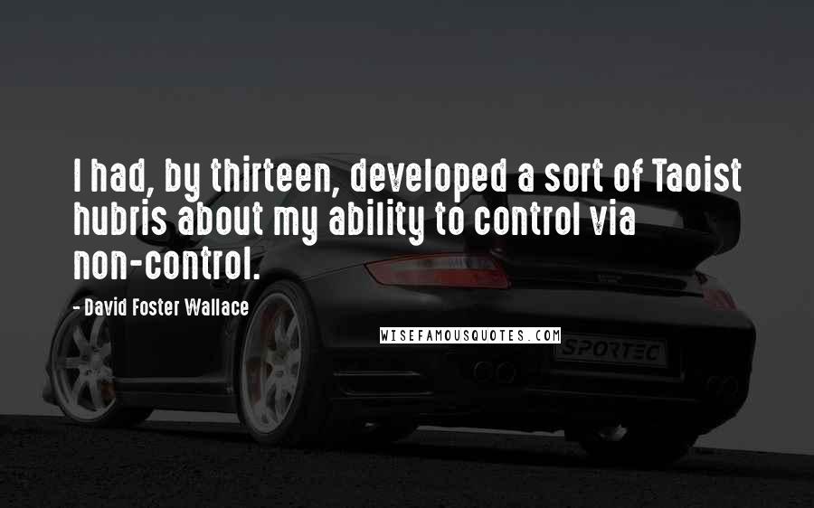 David Foster Wallace Quotes: I had, by thirteen, developed a sort of Taoist hubris about my ability to control via non-control.