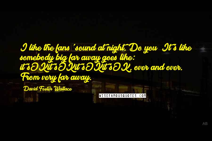 David Foster Wallace Quotes: I like the fans' sound at night. Do you? It's like somebody big far away goes like: it'sOKit'sOKit'sOKit'sOK, over and over. From very far away.