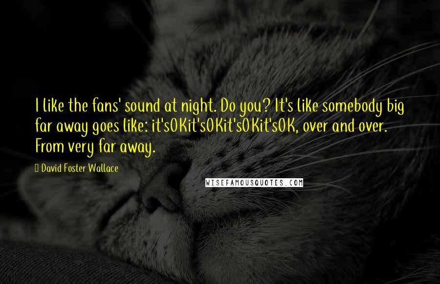 David Foster Wallace Quotes: I like the fans' sound at night. Do you? It's like somebody big far away goes like: it'sOKit'sOKit'sOKit'sOK, over and over. From very far away.
