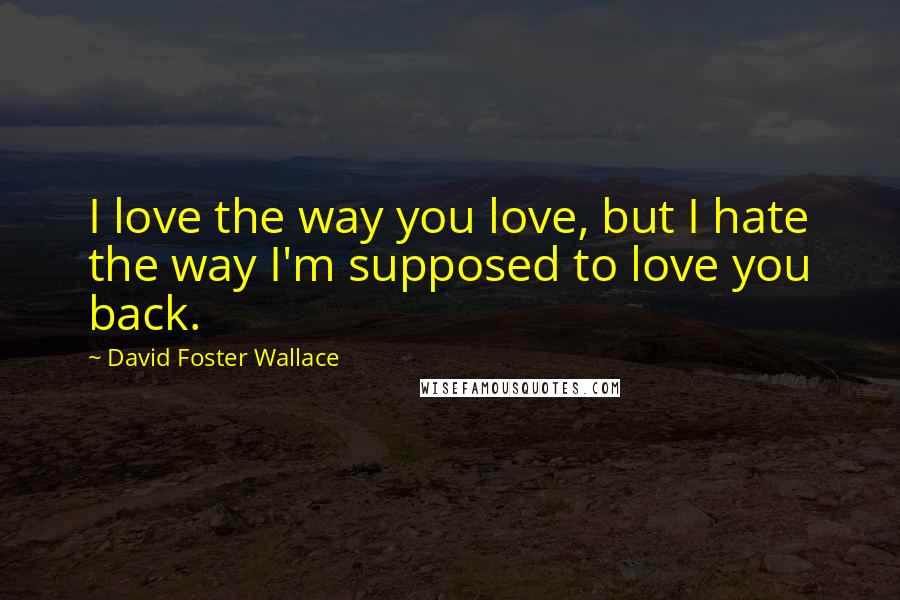 David Foster Wallace Quotes: I love the way you love, but I hate the way I'm supposed to love you back.