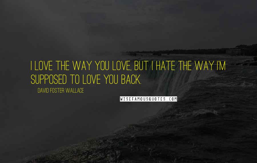 David Foster Wallace Quotes: I love the way you love, but I hate the way I'm supposed to love you back.