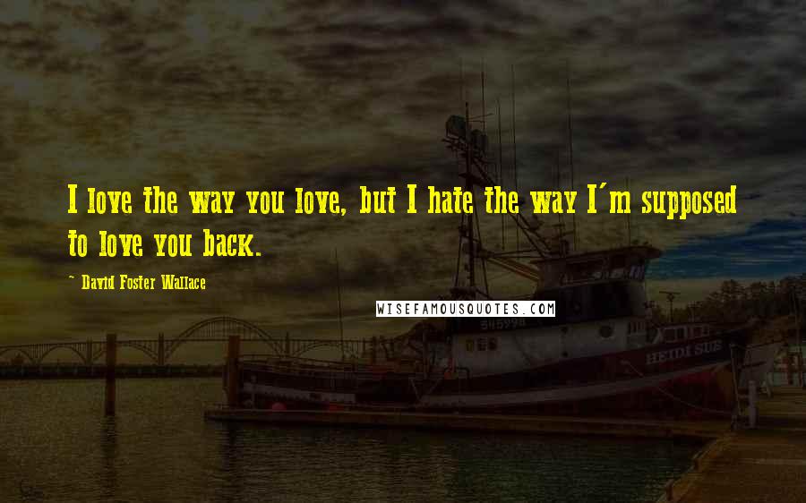 David Foster Wallace Quotes: I love the way you love, but I hate the way I'm supposed to love you back.