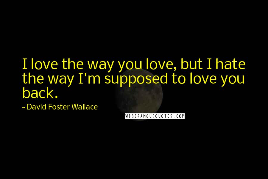David Foster Wallace Quotes: I love the way you love, but I hate the way I'm supposed to love you back.