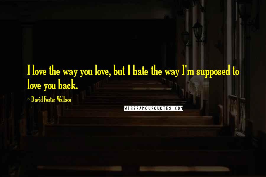 David Foster Wallace Quotes: I love the way you love, but I hate the way I'm supposed to love you back.