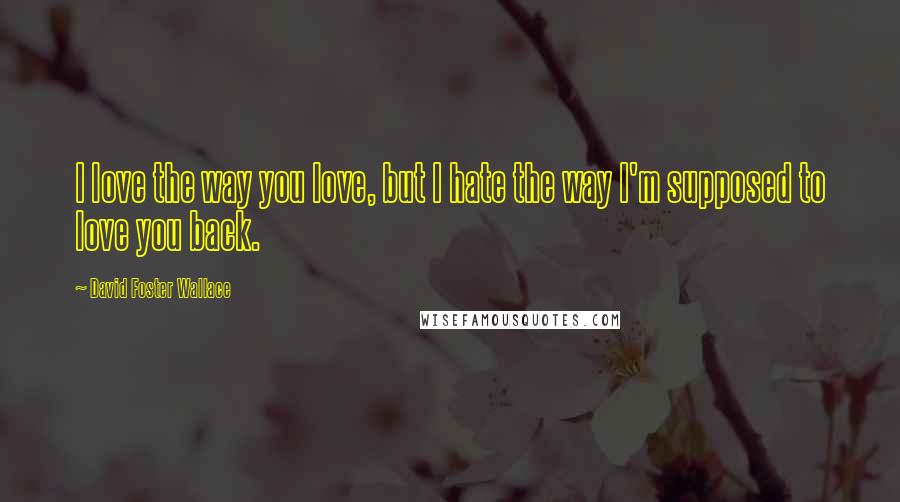 David Foster Wallace Quotes: I love the way you love, but I hate the way I'm supposed to love you back.