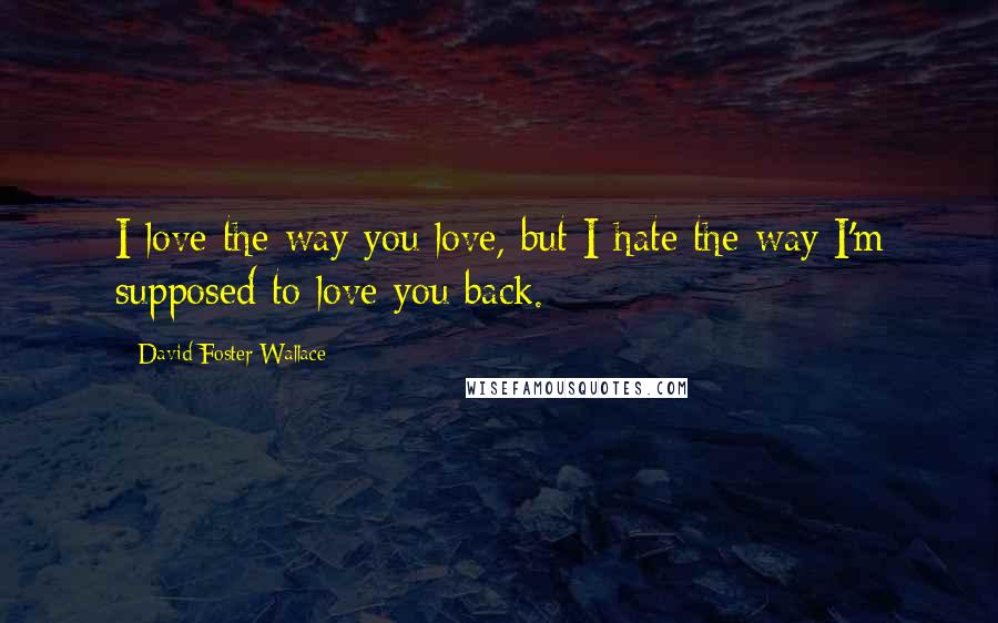 David Foster Wallace Quotes: I love the way you love, but I hate the way I'm supposed to love you back.