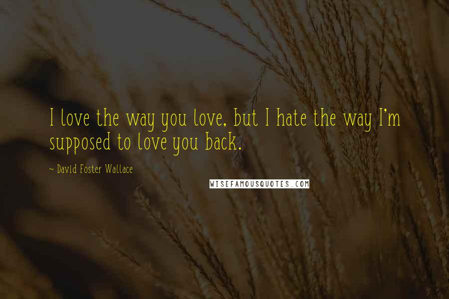 David Foster Wallace Quotes: I love the way you love, but I hate the way I'm supposed to love you back.