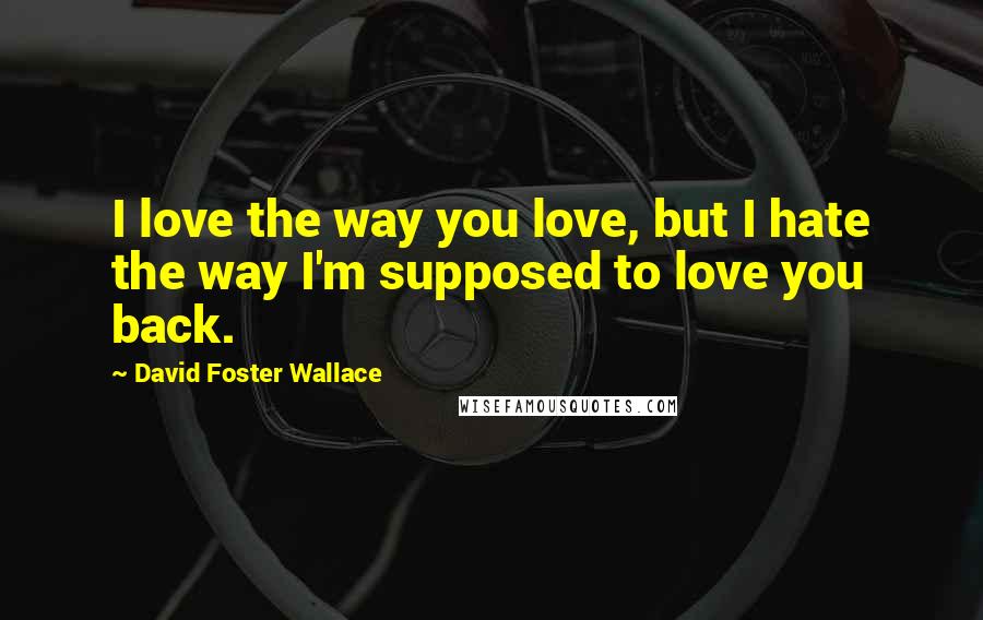David Foster Wallace Quotes: I love the way you love, but I hate the way I'm supposed to love you back.