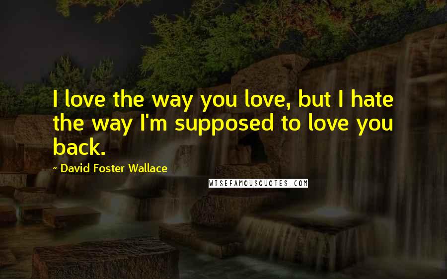 David Foster Wallace Quotes: I love the way you love, but I hate the way I'm supposed to love you back.