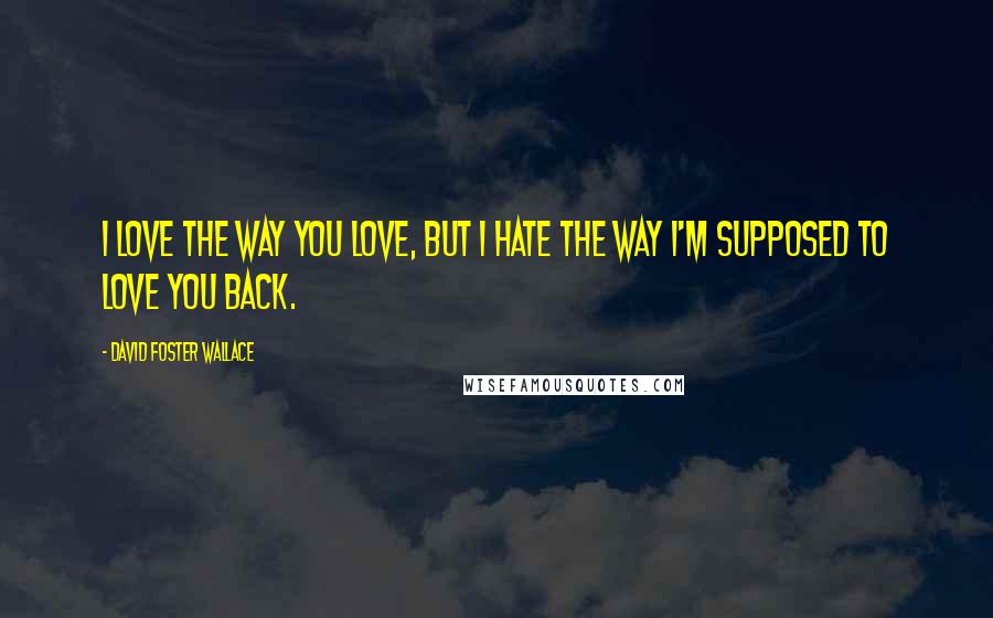 David Foster Wallace Quotes: I love the way you love, but I hate the way I'm supposed to love you back.
