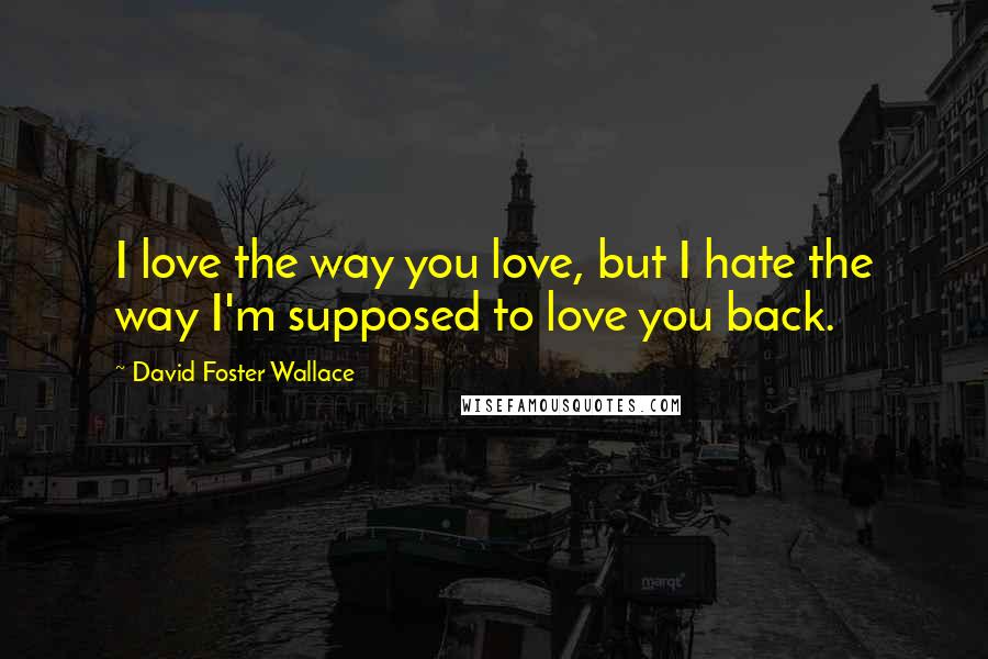 David Foster Wallace Quotes: I love the way you love, but I hate the way I'm supposed to love you back.