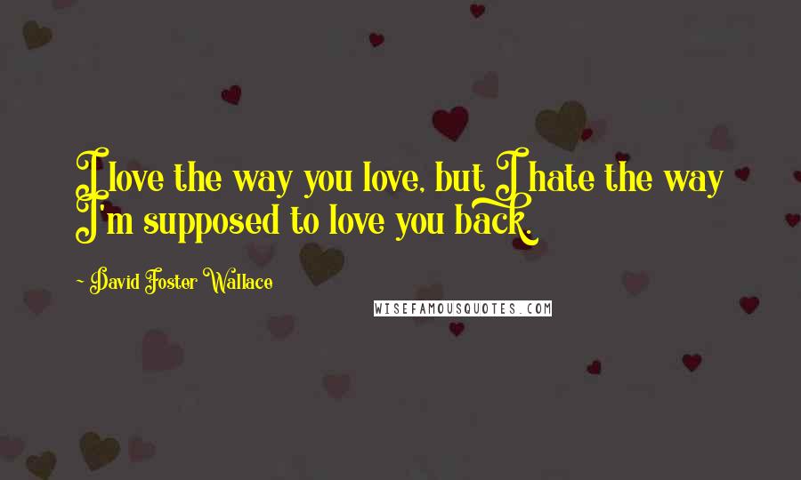 David Foster Wallace Quotes: I love the way you love, but I hate the way I'm supposed to love you back.