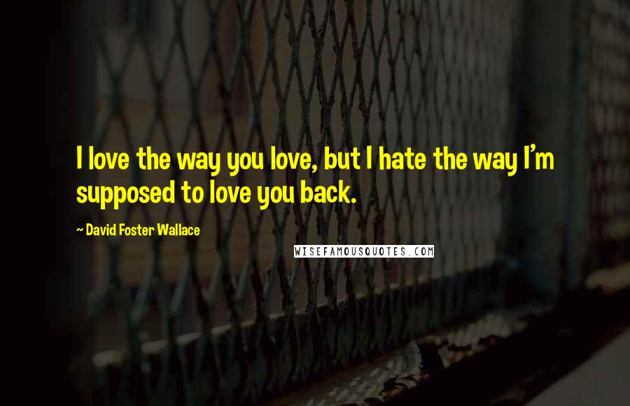 David Foster Wallace Quotes: I love the way you love, but I hate the way I'm supposed to love you back.