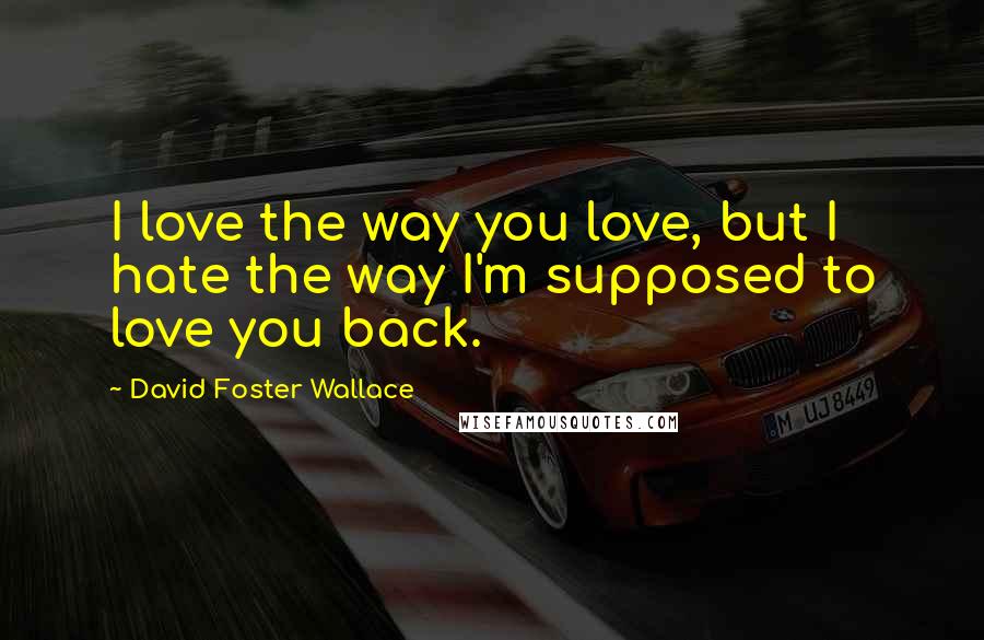 David Foster Wallace Quotes: I love the way you love, but I hate the way I'm supposed to love you back.