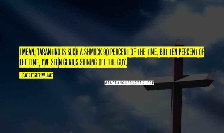 David Foster Wallace Quotes: I mean, Tarantino is such a SHMUCK 90 percent of the time. But ten percent of the time, I've seen genius shining off the guy.