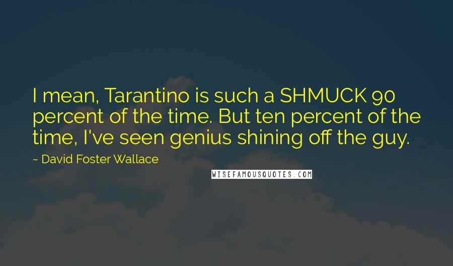 David Foster Wallace Quotes: I mean, Tarantino is such a SHMUCK 90 percent of the time. But ten percent of the time, I've seen genius shining off the guy.