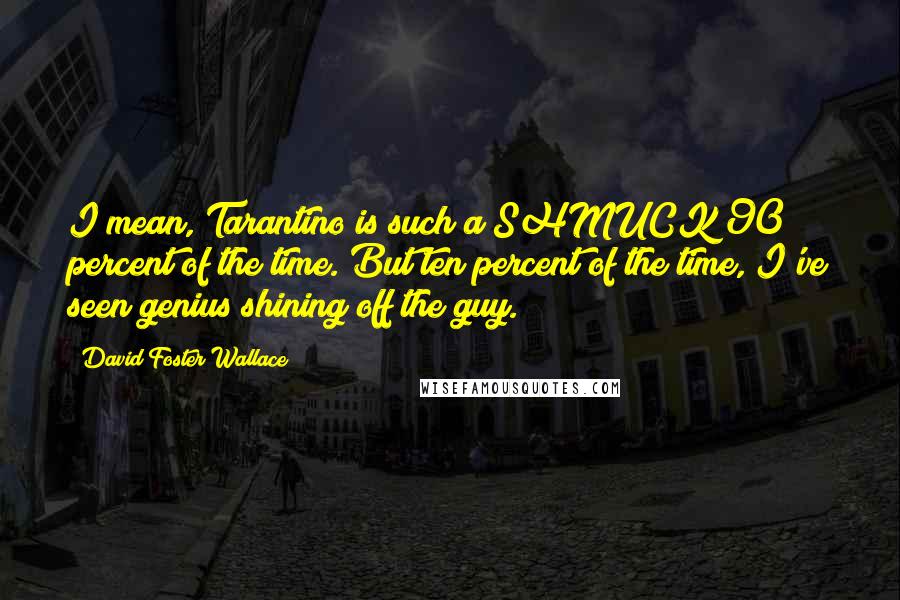 David Foster Wallace Quotes: I mean, Tarantino is such a SHMUCK 90 percent of the time. But ten percent of the time, I've seen genius shining off the guy.