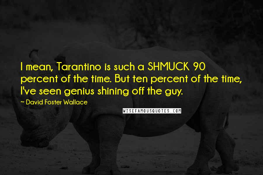 David Foster Wallace Quotes: I mean, Tarantino is such a SHMUCK 90 percent of the time. But ten percent of the time, I've seen genius shining off the guy.