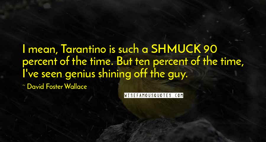 David Foster Wallace Quotes: I mean, Tarantino is such a SHMUCK 90 percent of the time. But ten percent of the time, I've seen genius shining off the guy.