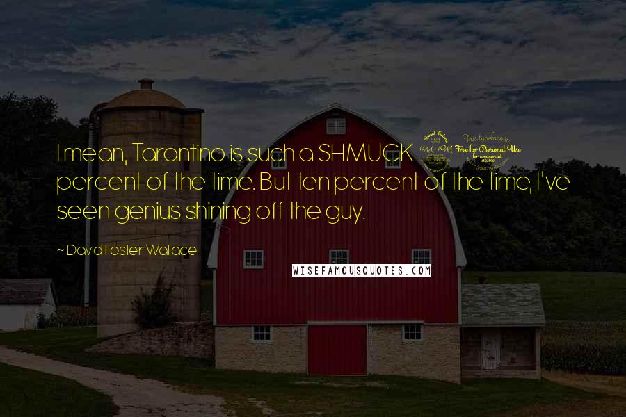 David Foster Wallace Quotes: I mean, Tarantino is such a SHMUCK 90 percent of the time. But ten percent of the time, I've seen genius shining off the guy.