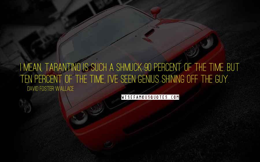 David Foster Wallace Quotes: I mean, Tarantino is such a SHMUCK 90 percent of the time. But ten percent of the time, I've seen genius shining off the guy.