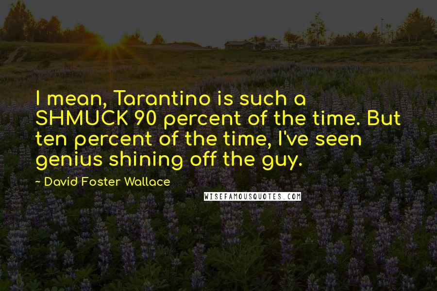 David Foster Wallace Quotes: I mean, Tarantino is such a SHMUCK 90 percent of the time. But ten percent of the time, I've seen genius shining off the guy.