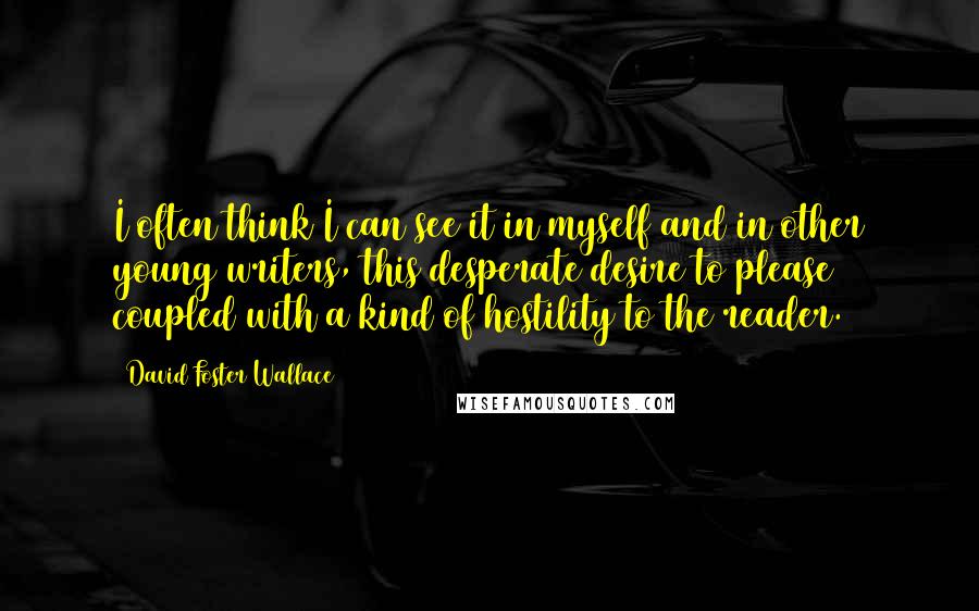 David Foster Wallace Quotes: I often think I can see it in myself and in other young writers, this desperate desire to please coupled with a kind of hostility to the reader.
