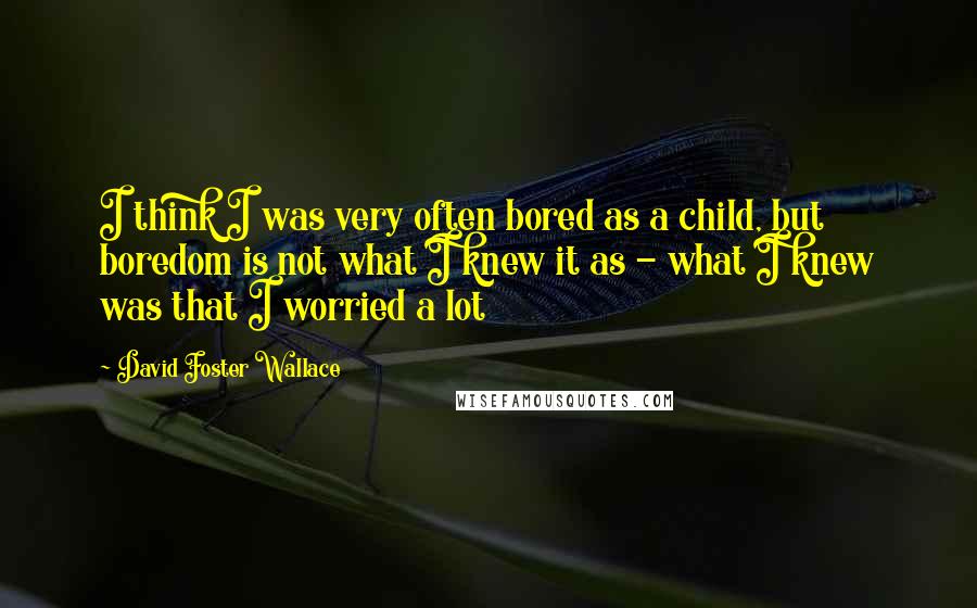 David Foster Wallace Quotes: I think I was very often bored as a child, but boredom is not what I knew it as - what I knew was that I worried a lot