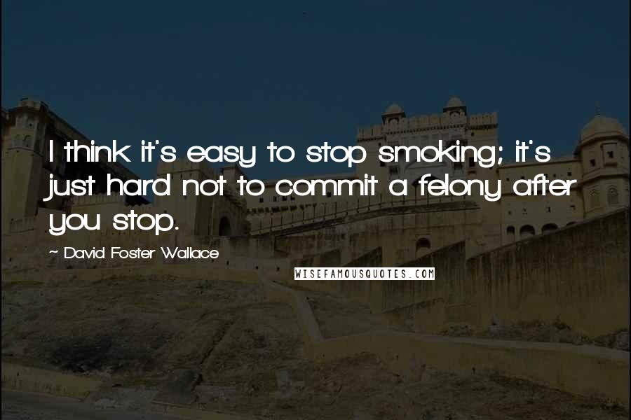 David Foster Wallace Quotes: I think it's easy to stop smoking; it's just hard not to commit a felony after you stop.