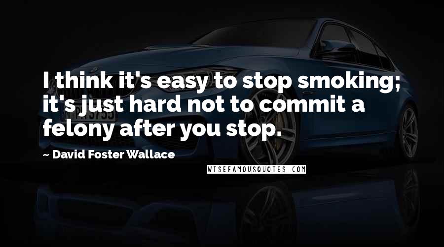 David Foster Wallace Quotes: I think it's easy to stop smoking; it's just hard not to commit a felony after you stop.