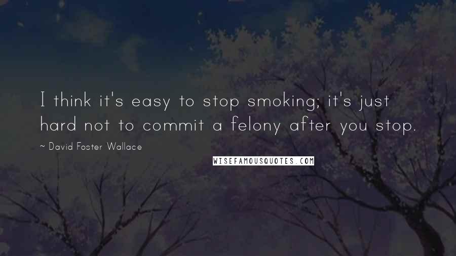 David Foster Wallace Quotes: I think it's easy to stop smoking; it's just hard not to commit a felony after you stop.