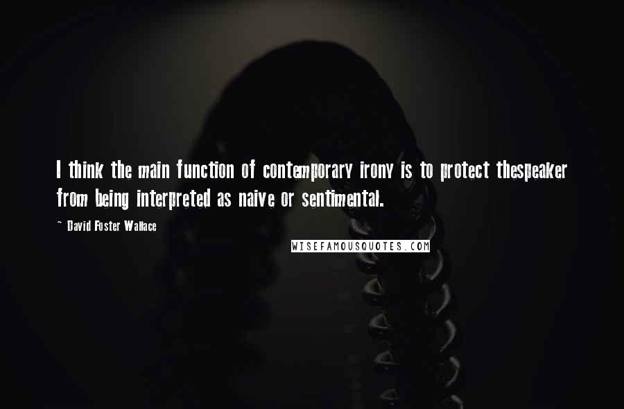 David Foster Wallace Quotes: I think the main function of contemporary irony is to protect thespeaker from being interpreted as naive or sentimental.